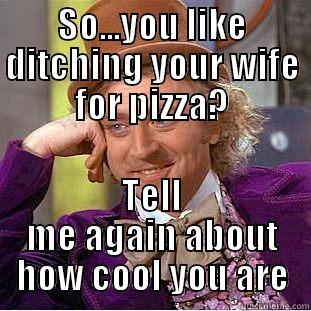 SO...YOU LIKE DITCHING YOUR WIFE FOR PIZZA? TELL ME AGAIN ABOUT HOW COOL YOU ARE Creepy Wonka