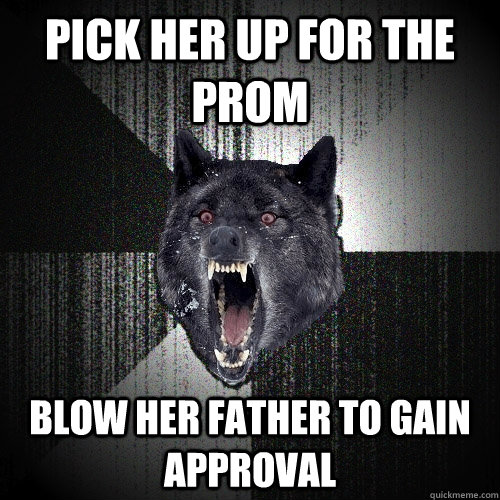 pick her up for the prom blow her father to gain approval  Insanity Wolf