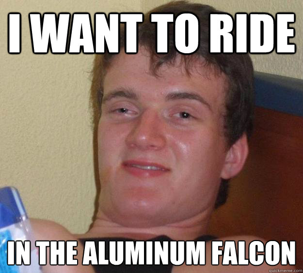 I want to ride In the aluminum falcon - I want to ride In the aluminum falcon  10 Guy