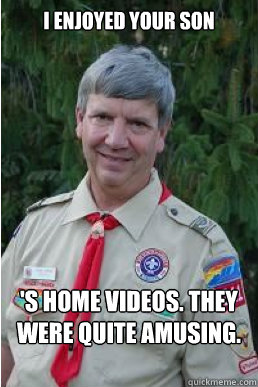 I enjoyed your son 's home videos. they were quite amusing.  Harmless Scout Leader