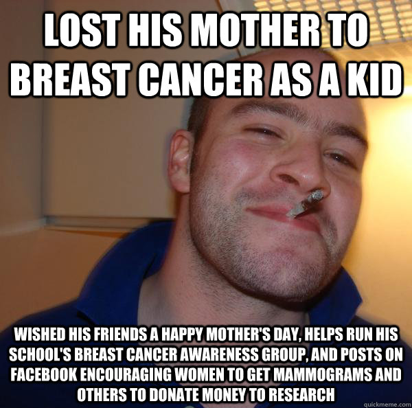 Lost his mother to Breast Cancer as a kid wished his friends a happy mother's day, helps run his school's breast cancer awareness group, and posts on facebook encouraging women to get mammograms and others to donate money to research - Lost his mother to Breast Cancer as a kid wished his friends a happy mother's day, helps run his school's breast cancer awareness group, and posts on facebook encouraging women to get mammograms and others to donate money to research  Misc