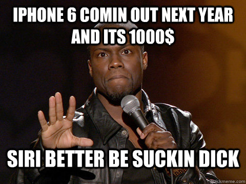 Iphone 6 comin out next year and its 1000$ SIRI better be suckin dick  