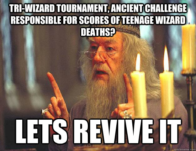 Tri-wizard tournament, ancient challenge responsible for scores of teenage wizard deaths? Lets revive it  Scumbag Dumbledore