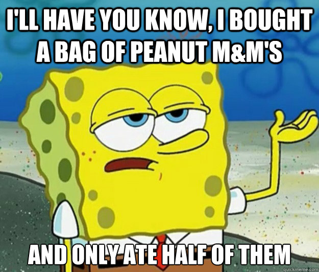 I'll have you know, I bought a bag of Peanut M&M's And only ate half of them  Tough Spongebob