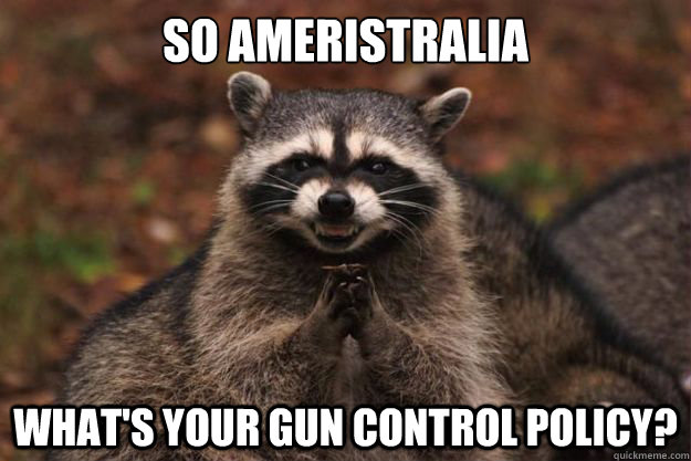 So Ameristralia What's your gun control policy?   Evil Plotting Raccoon