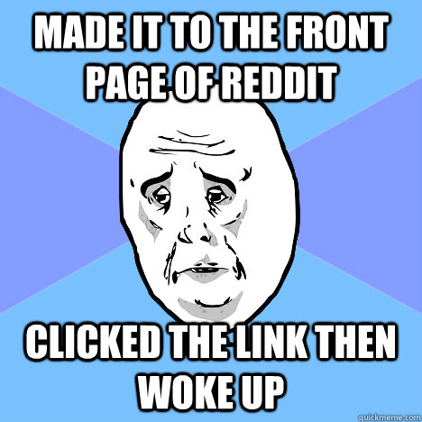 made it to the front page of reddit clicked the link then woke up  Okay Guy