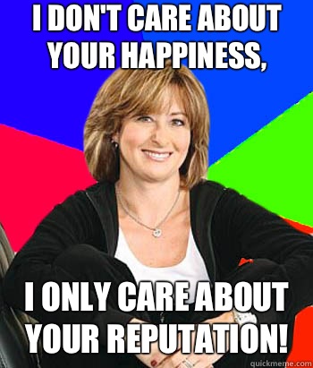 I DON'T CARE ABOUT YOUR HAPPINESS, I ONLY CARE ABOUT YOUR REPUTATION!  Sheltering Suburban Mom