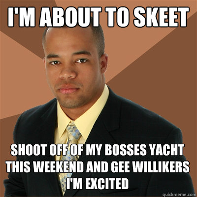 I'm about to skeet shoot off of my bosses yacht this weekend and gee willikers I'm excited  Successful Black Man