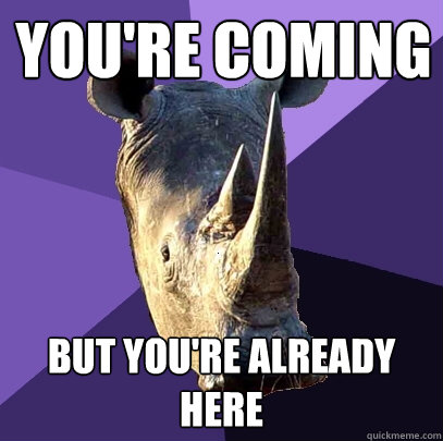 You're Coming But you're already here  Sexually Oblivious Rhino