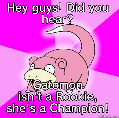 HEY GUYS! DID YOU HEAR? GATOMON ISN'T A ROOKIE, SHE'S A CHAMPION! Slowpoke