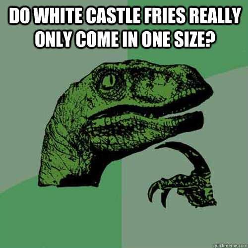 Do White Castle fries really only come in one size?   Philosoraptor