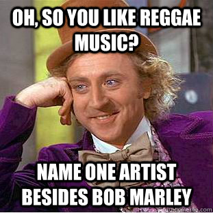 Oh, so you like reggae music? Name one artist besides Bob Marley  Condescending Wonka