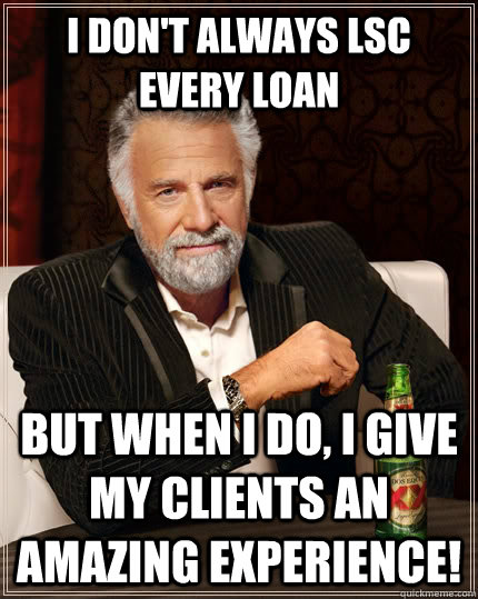 I don't always LSC every loan but when I do, I give my clients an AMAZING experience!  The Most Interesting Man In The World