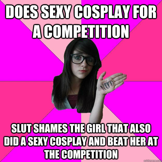 Does sexy cosplay for a competition slut shames the girl that also did a sexy cosplay and beat her at the competition  Idiot Nerd Girl