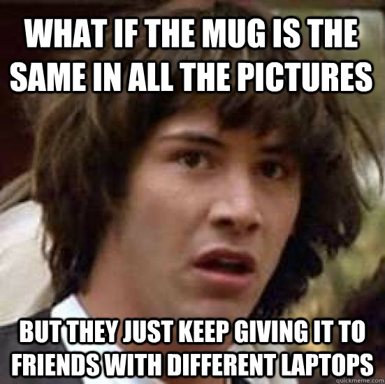 what if the mug is the same in all the pictures but they just keep giving it to friends with different laptops - what if the mug is the same in all the pictures but they just keep giving it to friends with different laptops  conspiracy keanu