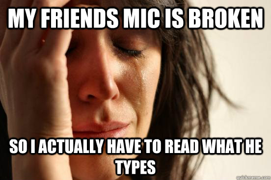 My friends Mic is broken so i actually have to read what he types - My friends Mic is broken so i actually have to read what he types  First World Problems