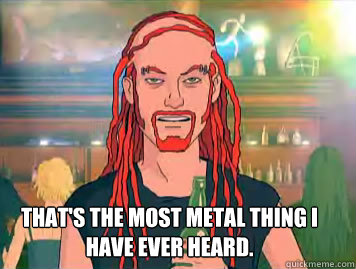 THAT'S THE MOST METAL THING I HAVE EVER HEARD. - THAT'S THE MOST METAL THING I HAVE EVER HEARD.  Misc