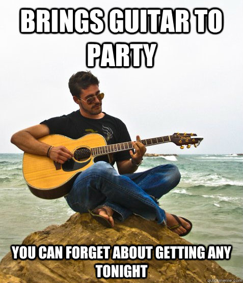 Brings guitar to party You can forget about getting any tonight  Douchebag Guitarist