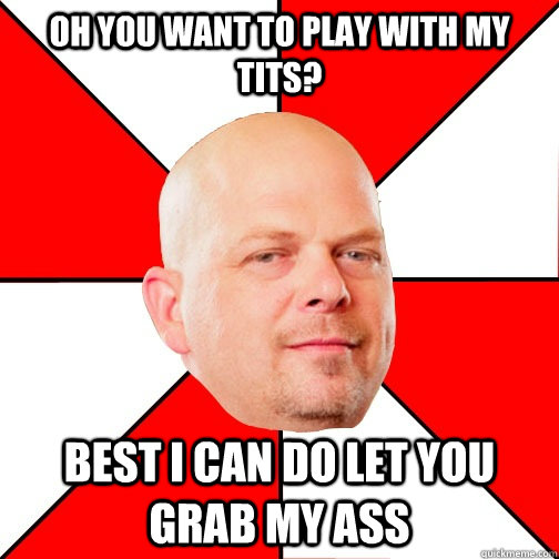 Oh you want to play with my tits? Best I can do let you grab my ass  Pawn Star