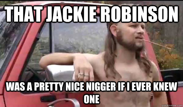 That jackie robinson  was a pretty nice nigger if i ever knew one  Almost Politically Correct Redneck