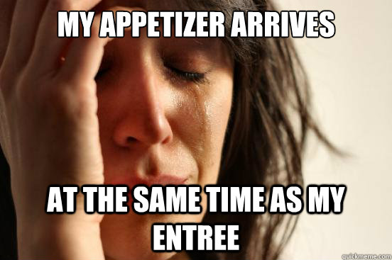 my appetizer arrives at the same time as my entree - my appetizer arrives at the same time as my entree  First World Problems