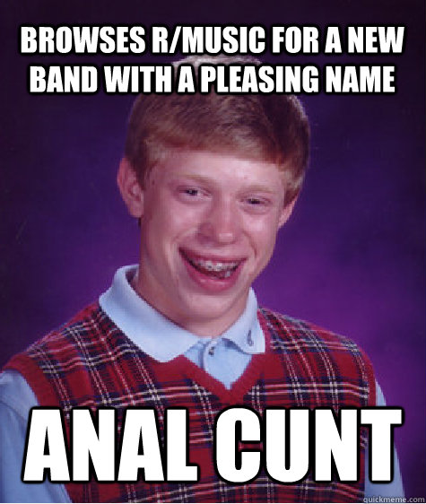 Browses r/music for a new band with a pleasing name anal cunt  Bad Luck Brian