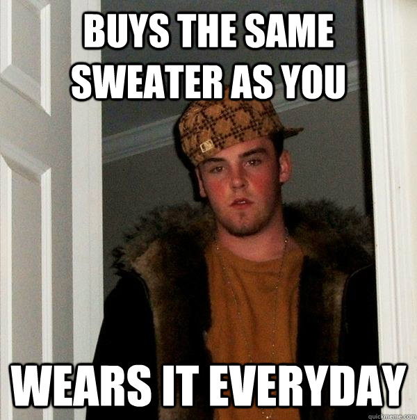 Buys the same sweater as you wears it everyday  Scumbag Steve