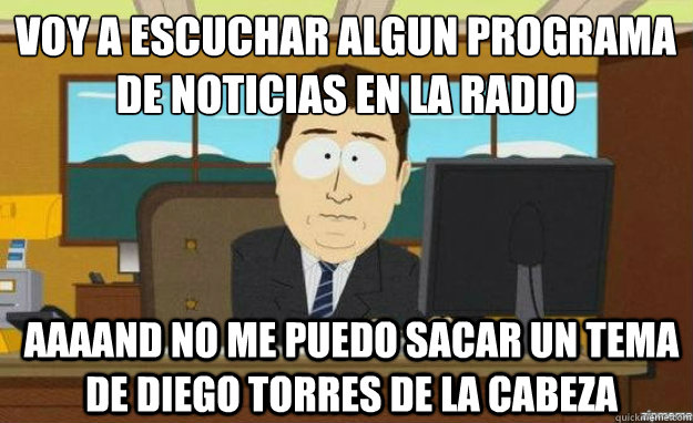 Voy a escuchar algun programa
de noticias en la radio AAAAND no me puedo sacar un tema de Diego Torres de la cabeza  aaaand its gone