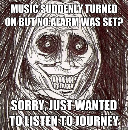 Music suddenly turned on but no alarm was set? Sorry, just wanted to listen to Journey  Horrifying Houseguest