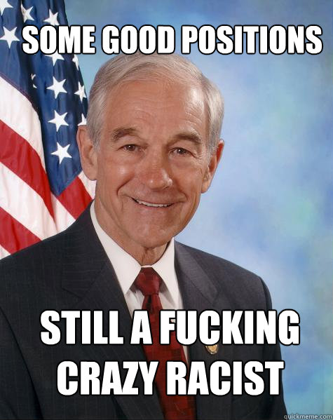 some good positions still a fucking crazy racist  Ron Paul