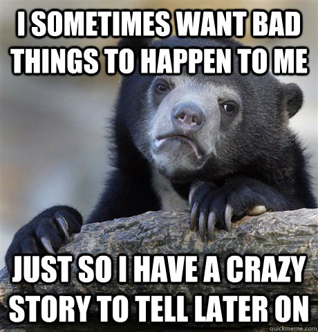 I sometimes want bad things to happen to me Just so I have a crazy story to tell later on - I sometimes want bad things to happen to me Just so I have a crazy story to tell later on  confessionbear