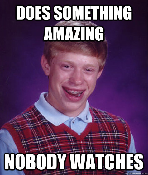 Does something amazing nobody watches  Bad Luck Brian