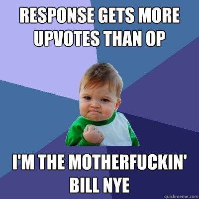 Response gets more upvotes than OP I'm the motherfuckin' bill nye  Success Kid