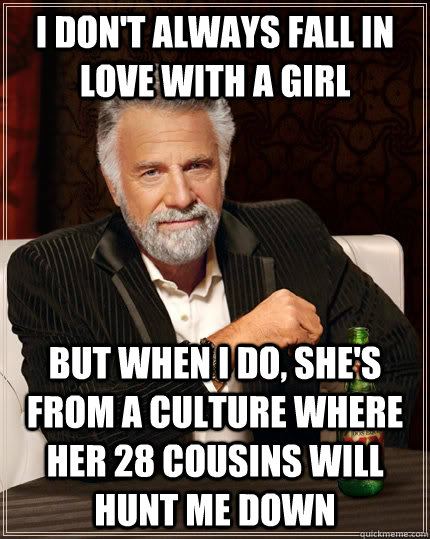 I don't always fall in love with a girl But when i do, she's from a culture where her 28 cousins will hunt me down Caption 3 goes here - I don't always fall in love with a girl But when i do, she's from a culture where her 28 cousins will hunt me down Caption 3 goes here  The Most Interesting Man In The World