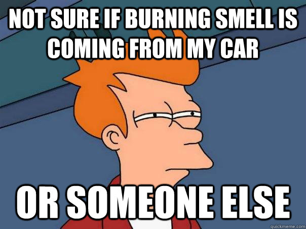 Not sure if burning smell is coming from my car or someone else  Futurama Fry