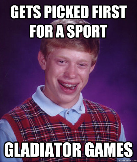 Gets picked first for a sport gladiator games  Bad Luck Brian