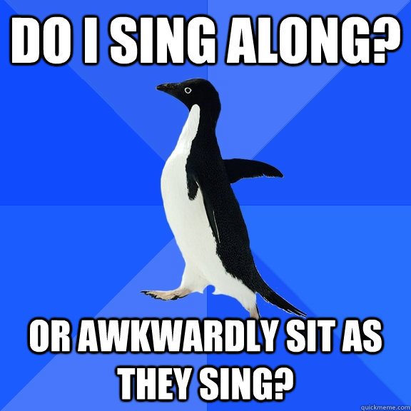 Do I sing along? Or awkwardly sit as they sing?  Socially Awkward Penguin