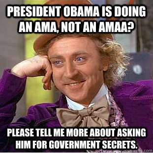 President Obama is doing an AMA, not an AMAA? Please tell me more about asking him for government secrets.  Condescending Wonka