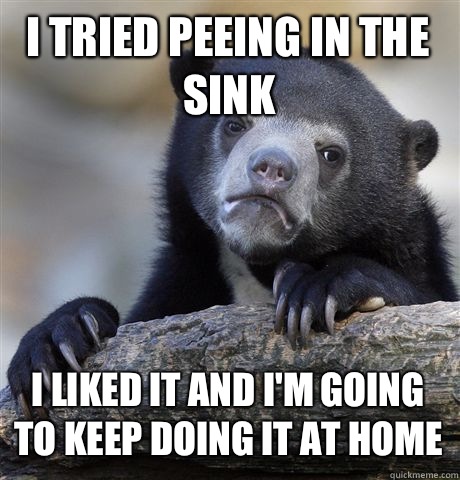 I tried peeing in the sink I liked it and I'm going to keep doing it at home  Confession Bear