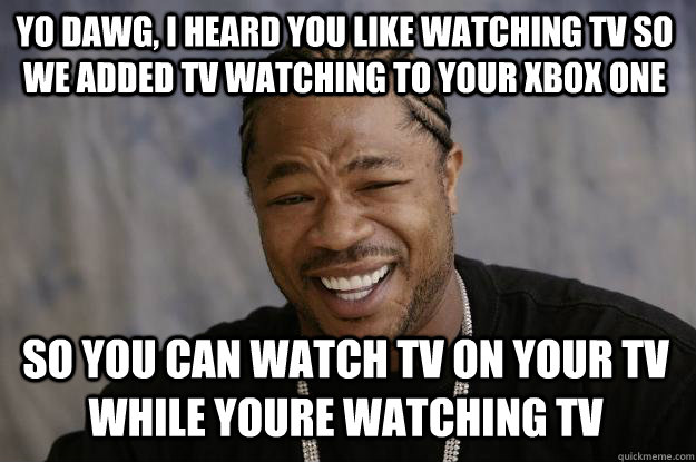 yo dawg, i heard you like watching TV So we added TV watching to your xbox one So you can watch tv on your tv while youre watching tv - yo dawg, i heard you like watching TV So we added TV watching to your xbox one So you can watch tv on your tv while youre watching tv  Xzibit