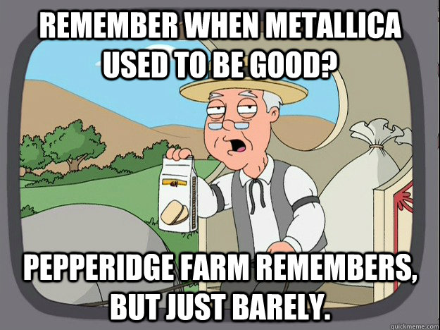 Remember when Metallica used to be good? Pepperidge farm remembers, but just barely.  Pepperidge Farm Remembers