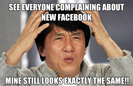 See everyone complaining about new facebook Mine still looks exactly the same!!  EPIC JACKIE CHAN