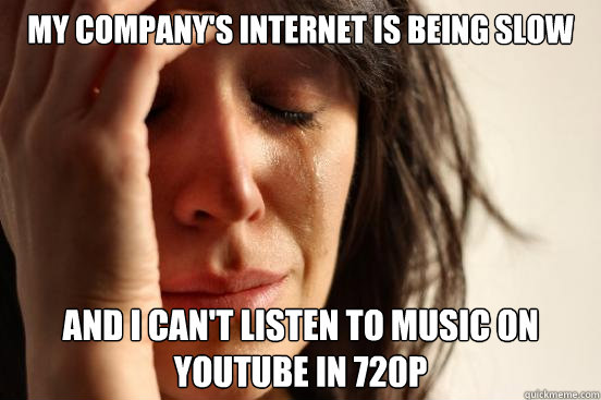 my company's internet is being slow and i can't listen to music on youtube in 720p  First World Problems