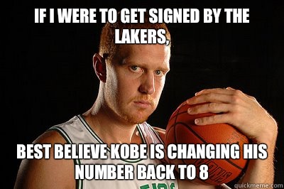 If I were to get signed by the Lakers, Best Believe Kobe is Changing his number back to 8  Brian Scalabrine