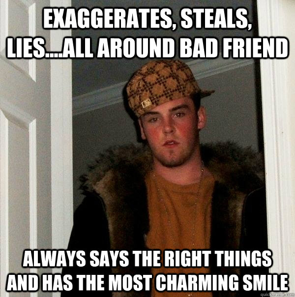 Exaggerates, steals, lies....all around bad friend always says the right things and has the most charming smile - Exaggerates, steals, lies....all around bad friend always says the right things and has the most charming smile  Scumbag Steve