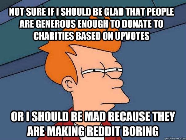 not sure if I should be glad that people are generous enough to donate to charities based on upvotes or I should be mad because they are making reddit boring  Futurama Fry