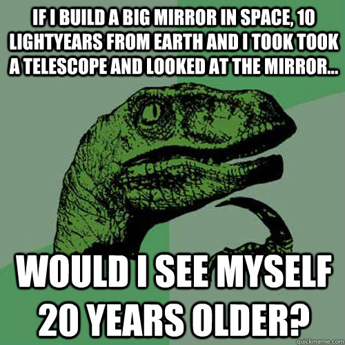 If I build a big mirror in space, 10 lightyears from earth and I took took a telescope and looked at the mirror...  would I see myself 20 years older? - If I build a big mirror in space, 10 lightyears from earth and I took took a telescope and looked at the mirror...  would I see myself 20 years older?  Philosoraptor