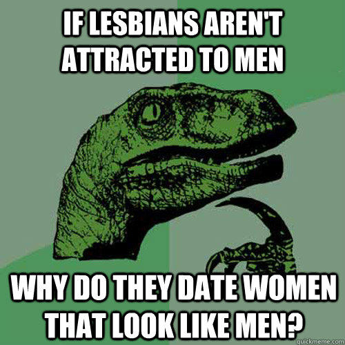 if lesbians aren't attracted to men why do they date women that look like men? - if lesbians aren't attracted to men why do they date women that look like men?  Philosoraptor