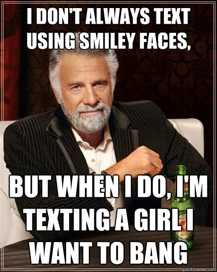 I don't always text using smiley faces, but when I do, I'm texting a girl I want to bang  The Most Interesting Man In The World