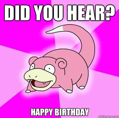 did you hear? happy birthday  Slowpoke